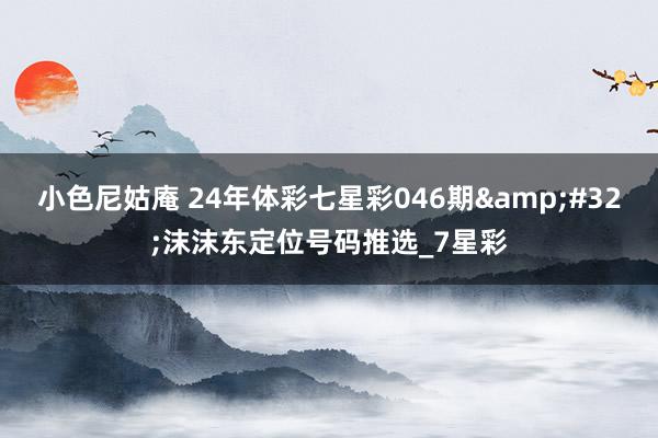 小色尼姑庵 24年体彩七星彩046期&#32;沫沫东定位号码推选_7星彩