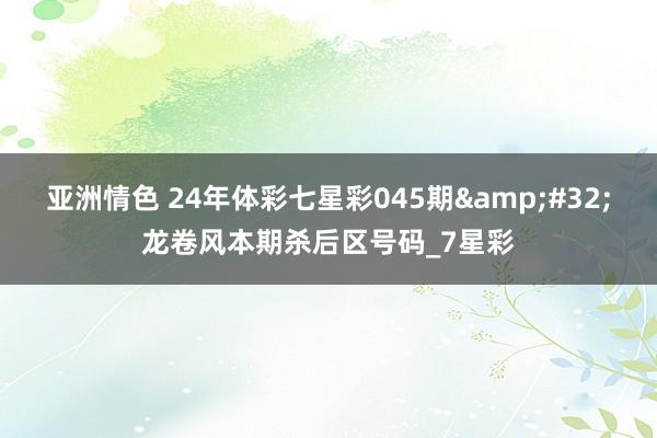 亚洲情色 24年体彩七星彩045期&#32;龙卷风本期杀后区号码_7星彩