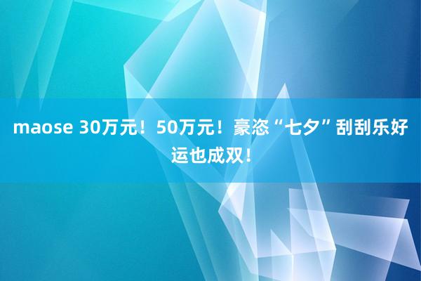 maose 30万元！50万元！豪恣“七夕”刮刮乐好运也成双！