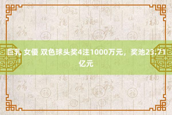 巨乳 女優 双色球头奖4注1000万元，奖池23.71亿元