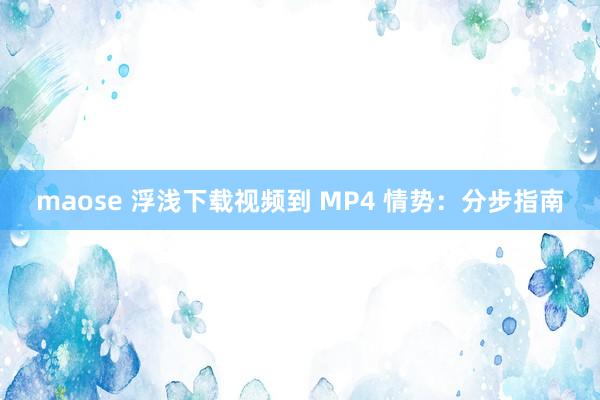 maose 浮浅下载视频到 MP4 情势：分步指南