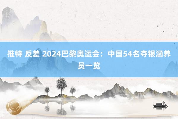 推特 反差 2024巴黎奥运会：中国54名夺银涵养员一览