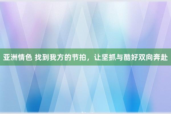 亚洲情色 找到我方的节拍，让坚抓与酷好双向奔赴