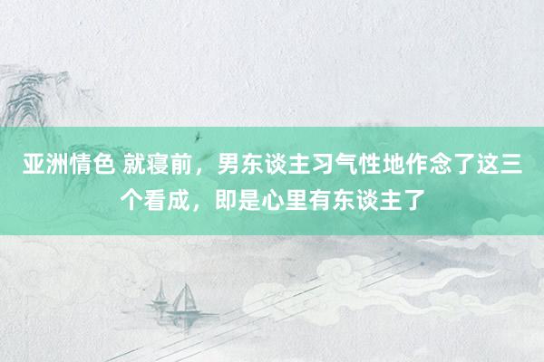 亚洲情色 就寝前，男东谈主习气性地作念了这三个看成，即是心里有东谈主了