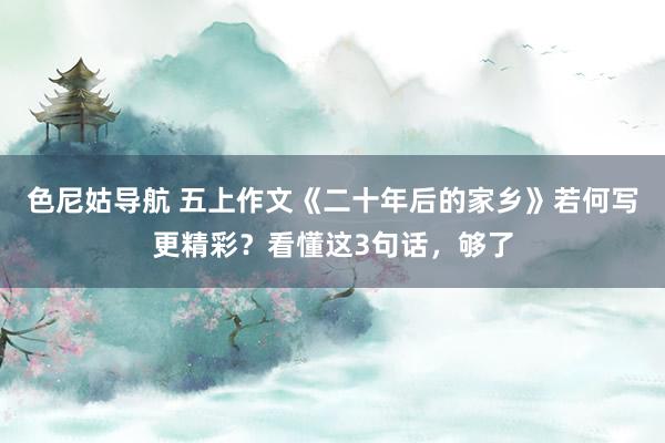 色尼姑导航 五上作文《二十年后的家乡》若何写更精彩？看懂这3句话，够了