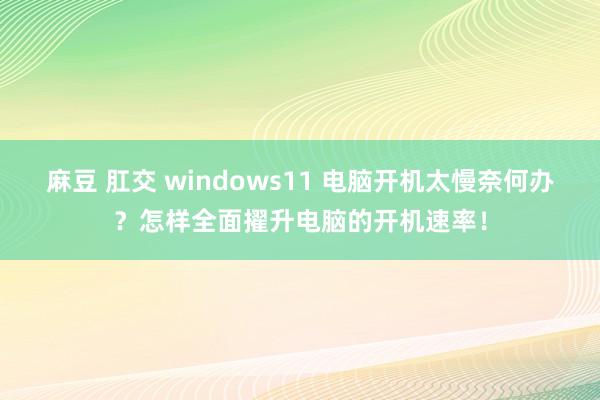 麻豆 肛交 windows11 电脑开机太慢奈何办？怎样全面擢升电脑的开机速率！