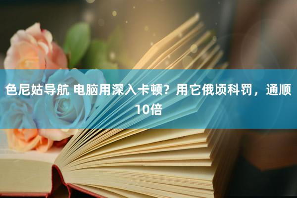 色尼姑导航 电脑用深入卡顿？用它俄顷科罚，通顺10倍