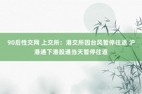 90后性交网 上交所：港交所因台风暂停往返 沪港通下港股通当天暂停往返