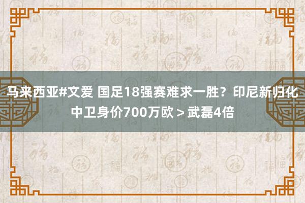 马来西亚#文爱 国足18强赛难求一胜？印尼新归化中卫身价700万欧＞武磊4倍