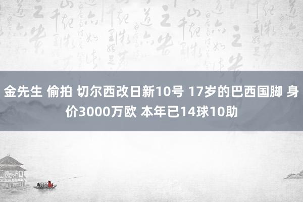 金先生 偷拍 切尔西改日新10号 17岁的巴西国脚 身价3000万欧 本年已14球10助