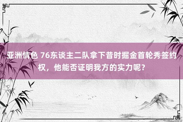 亚洲情色 76东谈主二队拿下昔时掘金首轮秀签约权，他能否证明我方的实力呢？