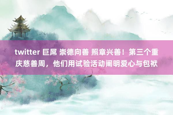 twitter 巨屌 崇德向善 照章兴善！第三个重庆慈善周，他们用试验活动阐明爱心与包袱