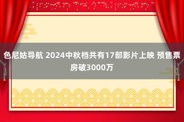 色尼姑导航 2024中秋档共有17部影片上映 预售票房破3000万