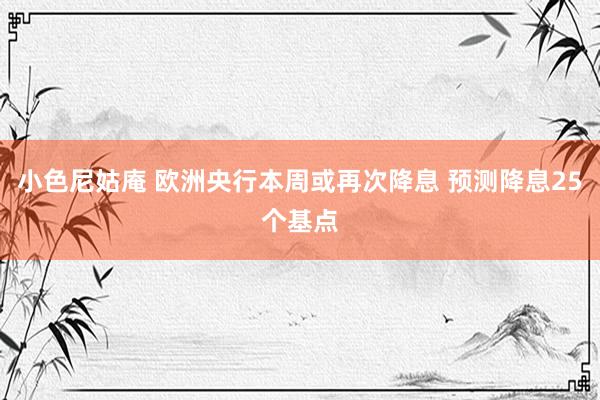 小色尼姑庵 欧洲央行本周或再次降息 预测降息25个基点