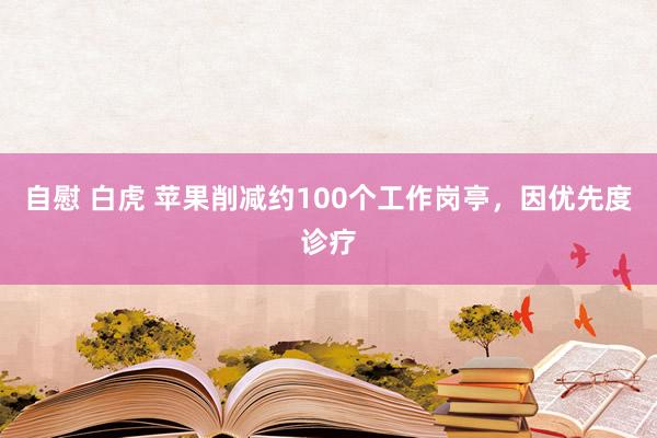 自慰 白虎 苹果削减约100个工作岗亭，因优先度诊疗