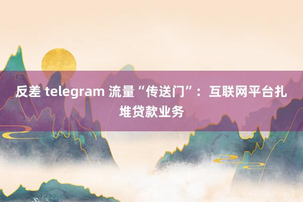 反差 telegram 流量“传送门”：互联网平台扎堆贷款业务