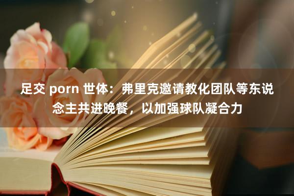 足交 porn 世体：弗里克邀请教化团队等东说念主共进晚餐，以加强球队凝合力