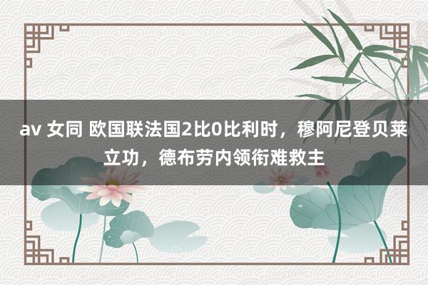 av 女同 欧国联法国2比0比利时，穆阿尼登贝莱立功，德布劳内领衔难救主