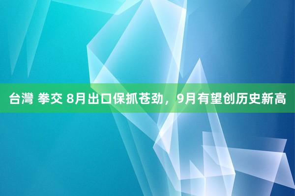 台灣 拳交 8月出口保抓苍劲，9月有望创历史新高