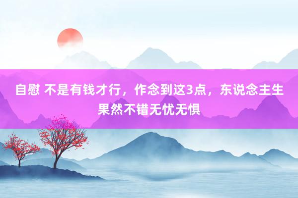 自慰 不是有钱才行，作念到这3点，东说念主生果然不错无忧无惧