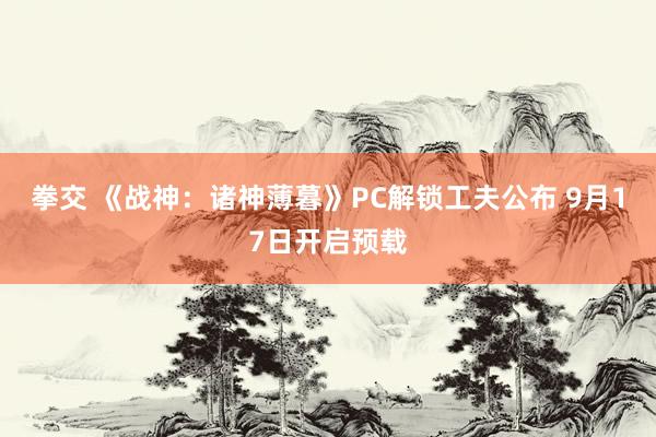 拳交 《战神：诸神薄暮》PC解锁工夫公布 9月17日开启预载