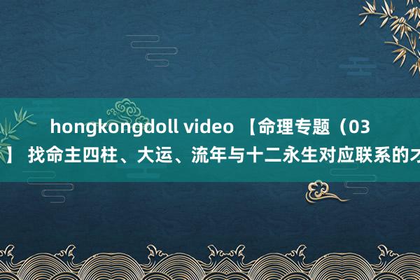 hongkongdoll video 【命理专题（030）】 找命主四柱、大运、流年与十二永生对应联系的才能