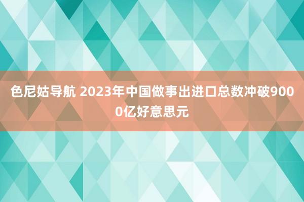 色尼姑导航 2023年中国做事出进口总数冲破9000亿好意思元