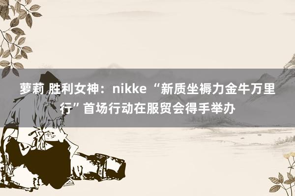 萝莉 胜利女神：nikke “新质坐褥力金牛万里行”首场行动在服贸会得手举办