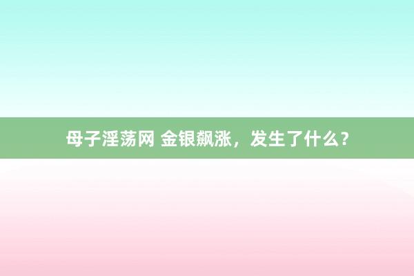 母子淫荡网 金银飙涨，发生了什么？