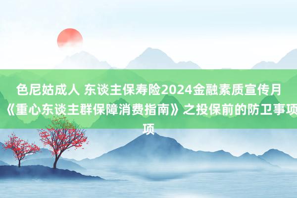 色尼姑成人 东谈主保寿险2024金融素质宣传月 《重心东谈主群保障消费指南》之投保前的防卫事项