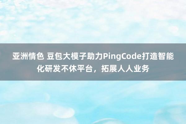 亚洲情色 豆包大模子助力PingCode打造智能化研发不休平台，拓展人人业务