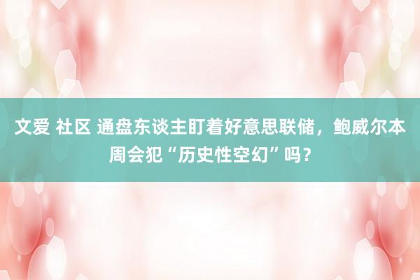 文爱 社区 通盘东谈主盯着好意思联储，鲍威尔本周会犯“历史性空幻”吗？