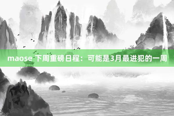 maose 下周重磅日程：可能是3月最进犯的一周