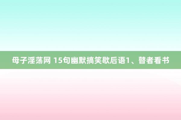 母子淫荡网 15句幽默搞笑歇后语1、瞽者看书