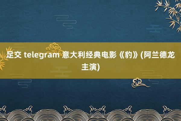 足交 telegram 意大利经典电影《豹》(阿兰德龙主演)