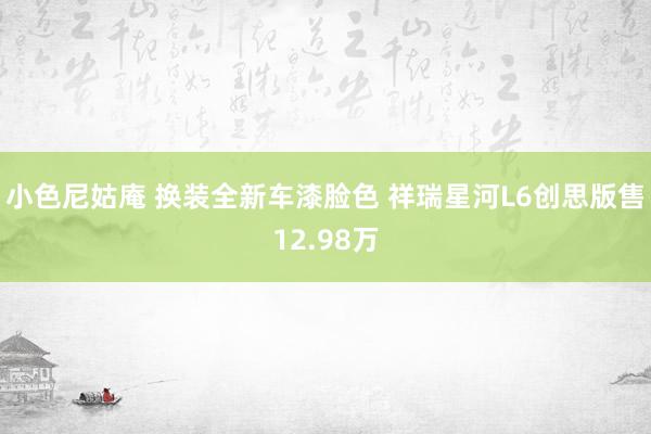 小色尼姑庵 换装全新车漆脸色 祥瑞星河L6创思版售12.98万