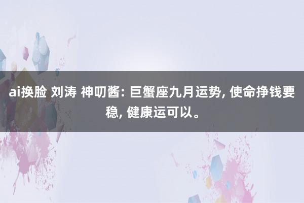 ai换脸 刘涛 神叨酱: 巨蟹座九月运势, 使命挣钱要稳, 健康运可以。