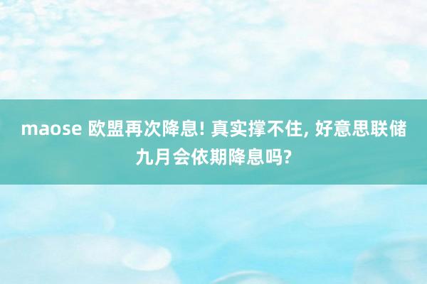 maose 欧盟再次降息! 真实撑不住， 好意思联储九月会依期降息吗?