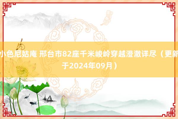 小色尼姑庵 邢台市82座千米峻岭穿越澄澈详尽（更新于2024年09月）