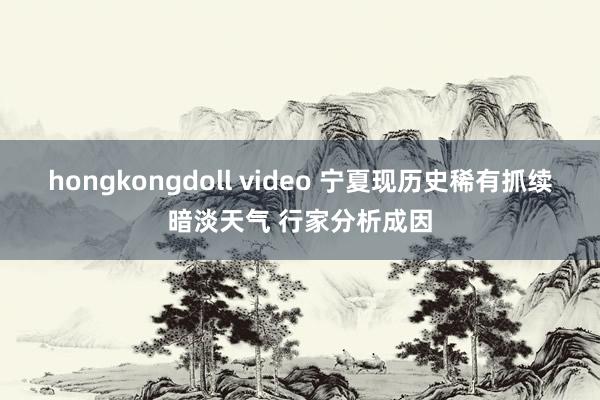 hongkongdoll video 宁夏现历史稀有抓续暗淡天气 行家分析成因