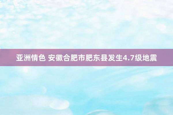 亚洲情色 安徽合肥市肥东县发生4.7级地震