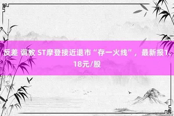 反差 调教 ST摩登接近退市“存一火线”，最新报1.18元/股