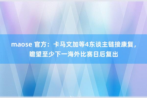 maose 官方：卡马文加等4东谈主链接康复，瞻望至少下一海外比赛日后复出