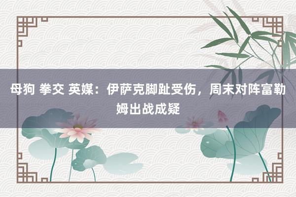 母狗 拳交 英媒：伊萨克脚趾受伤，周末对阵富勒姆出战成疑