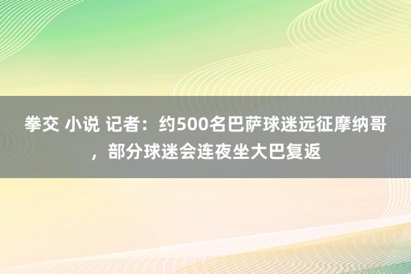 拳交 小说 记者：约500名巴萨球迷远征摩纳哥，部分球迷会连夜坐大巴复返