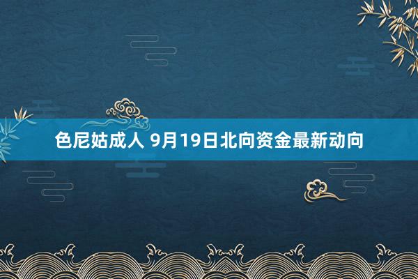 色尼姑成人 9月19日北向资金最新动向