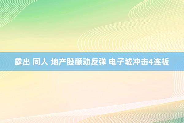 露出 同人 地产股颤动反弹 电子城冲击4连板