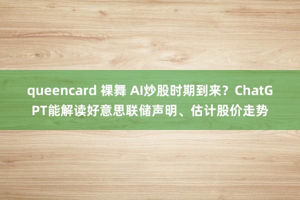 queencard 裸舞 AI炒股时期到来？ChatGPT能解读好意思联储声明、估计股价走势