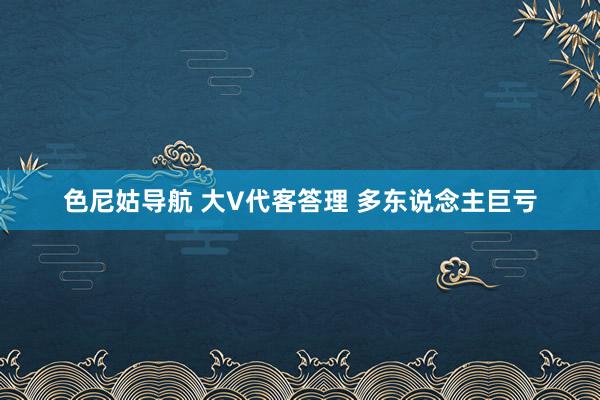 色尼姑导航 大V代客答理 多东说念主巨亏