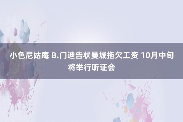 小色尼姑庵 B.门迪告状曼城拖欠工资 10月中旬将举行听证会